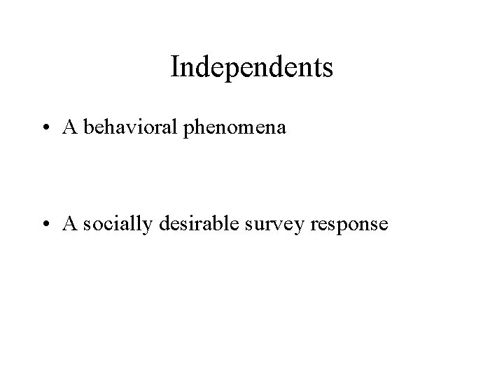 Independents • A behavioral phenomena • A socially desirable survey response 