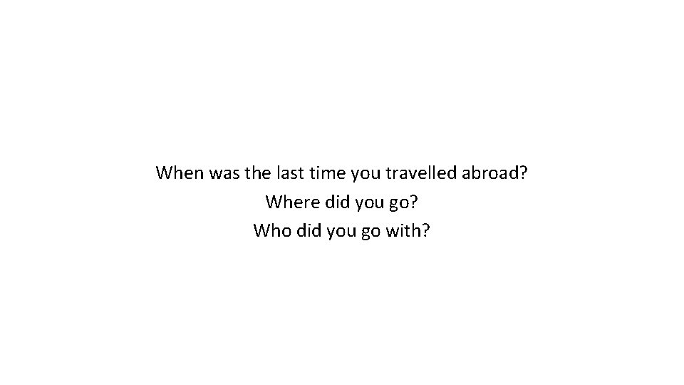 When was the last time you travelled abroad? Where did you go? Who did