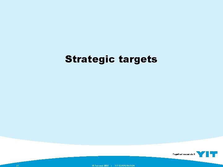 Strategic targets Together we can do it. 21 15 February 2005 | YIT CORPORATION