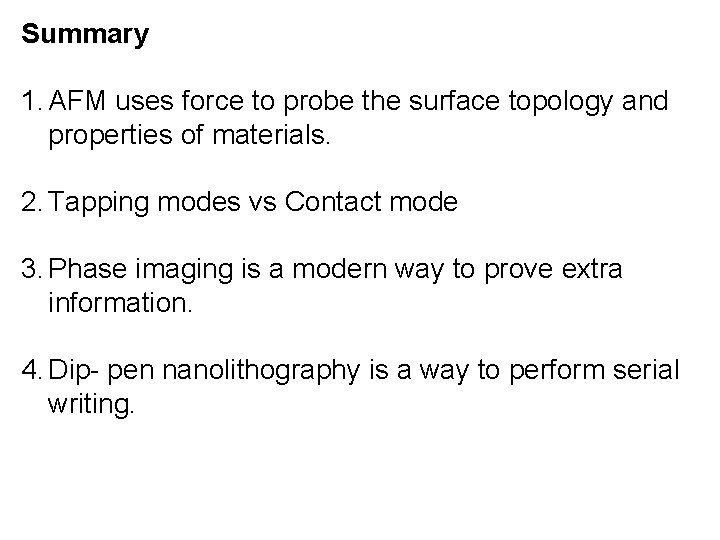 Summary 1. AFM uses force to probe the surface topology and properties of materials. Summary 1. AFM uses force to probe the surface topology and properties of materials.