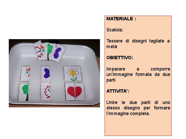 MATERIALE : Scatola; Tessere di disegni tagliate a metà OBIETTIVO: Imparare a comporre un’immagine MATERIALE : Scatola; Tessere di disegni tagliate a metà OBIETTIVO: Imparare a comporre un’immagine