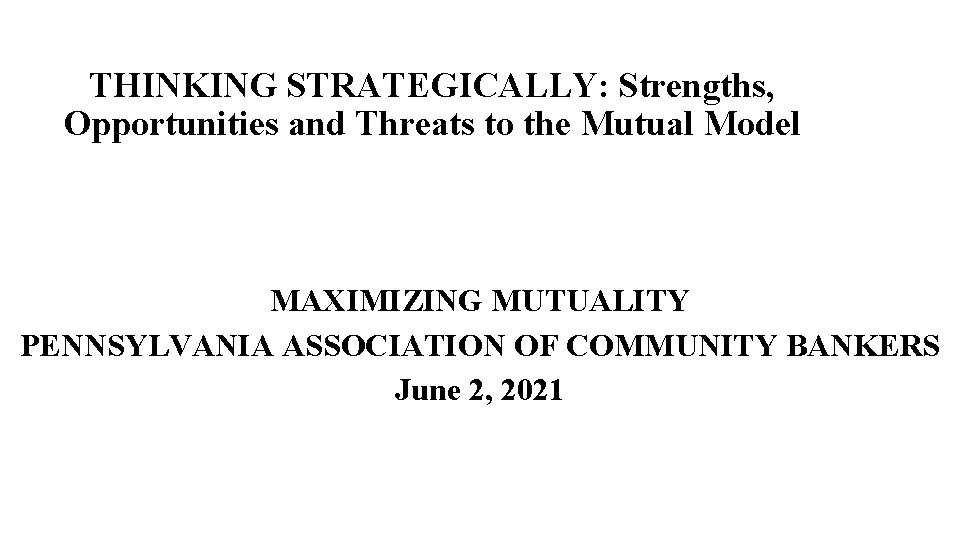 THINKING STRATEGICALLY: Strengths, Opportunities and Threats to the Mutual Model MAXIMIZING MUTUALITY PENNSYLVANIA ASSOCIATION