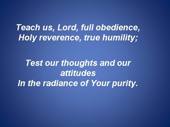 Teach us, Lord, full obedience, Holy reverence, true humility; Test our thoughts and our