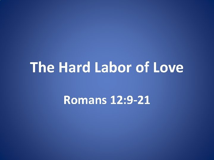 The Hard Labor of Love Romans 12: 9 -21 