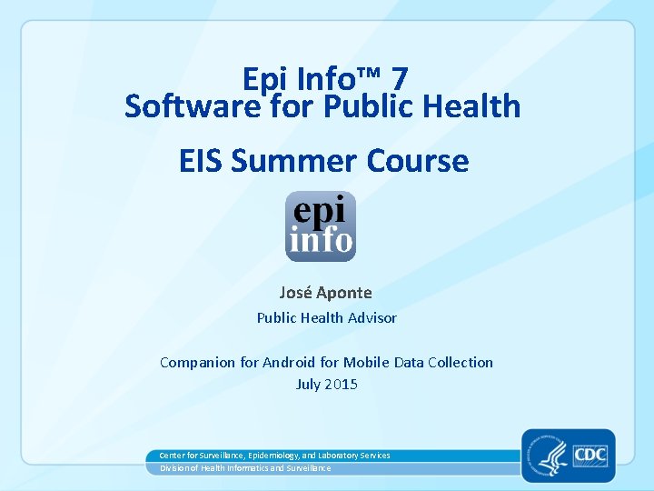 Epi Info™ 7 Software for Public Health EIS Summer Course José Aponte Public Health