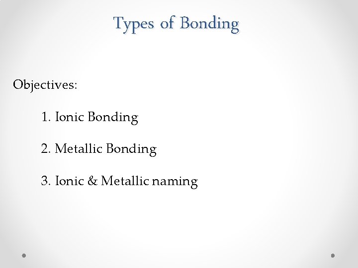 Types of Bonding Objectives: 1. Ionic Bonding 2. Metallic Bonding 3. Ionic & Metallic