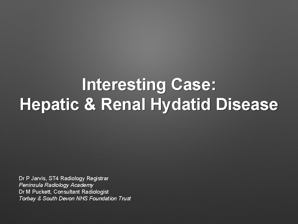 Interesting Case: Hepatic & Renal Hydatid Disease Dr P Jarvis, ST 4 Radiology Registrar