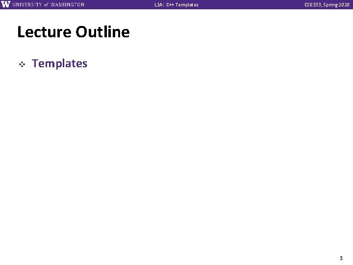 L 14: C++ Templates CSE 333, Spring 2020 Lecture Outline v Templates 3 