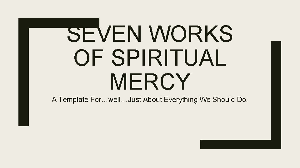 SEVEN WORKS OF SPIRITUAL MERCY A Template For…well…Just About Everything We Should Do. 