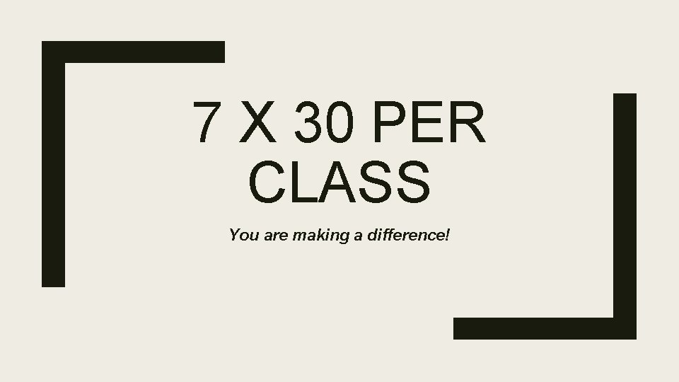 7 X 30 PER CLASS You are making a difference! 