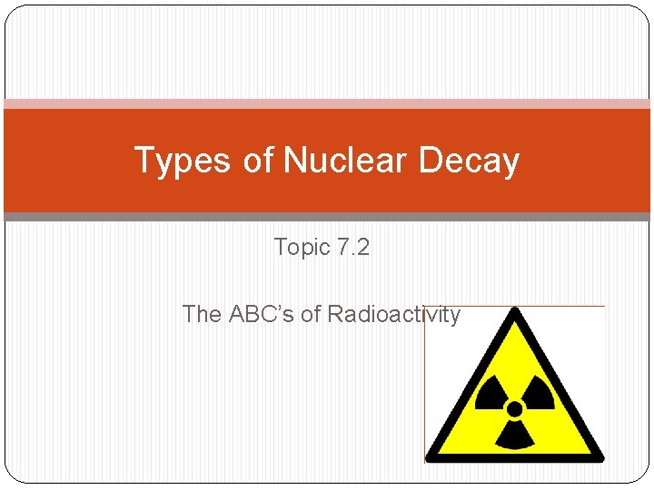 Types of Nuclear Decay Topic 7. 2 The ABC’s of Radioactivity 
