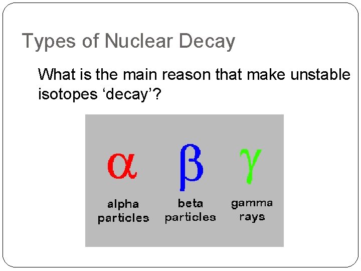 Types of Nuclear Decay What is the main reason that make unstable isotopes ‘decay’?
