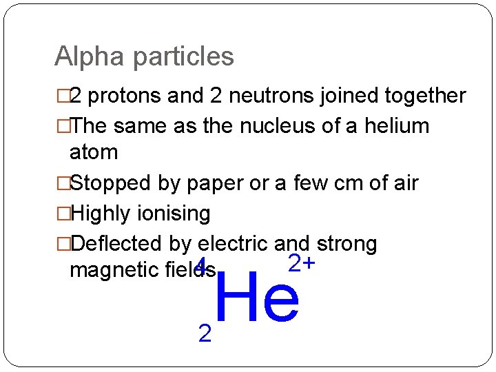 Alpha particles � 2 protons and 2 neutrons joined together �The same as the