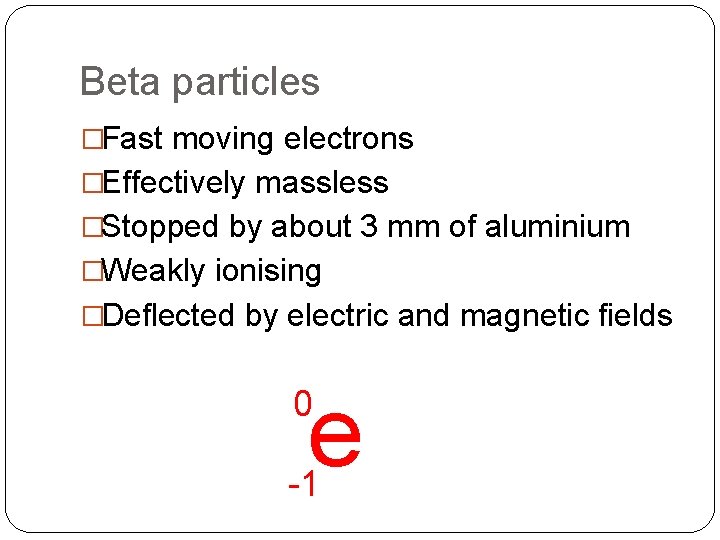 Beta particles �Fast moving electrons �Effectively massless �Stopped by about 3 mm of aluminium