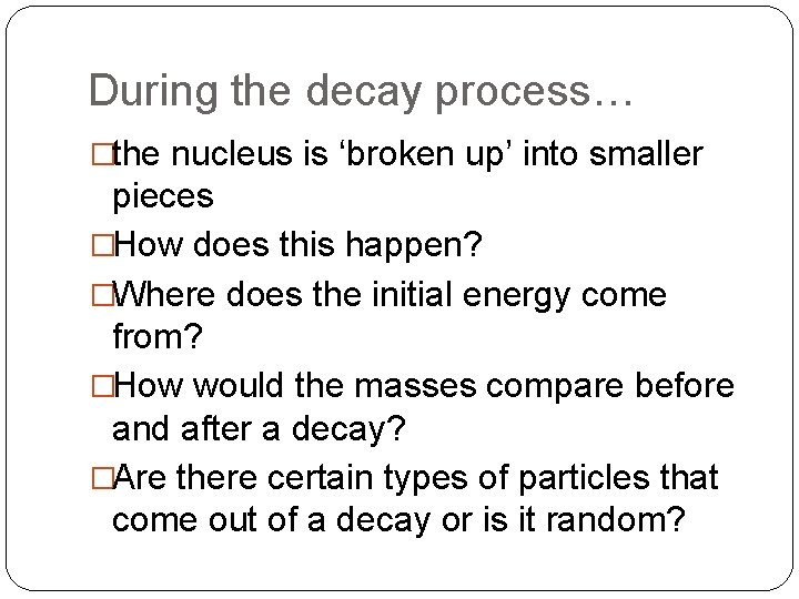 During the decay process… �the nucleus is ‘broken up’ into smaller pieces �How does