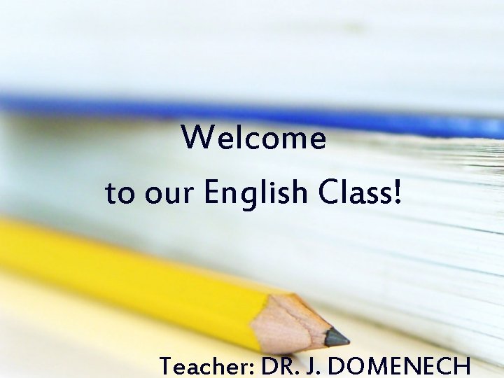 Welcome to our English Class! Teacher: DR. J. DOMENECH 