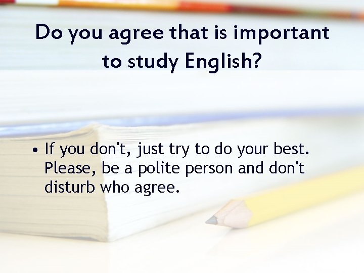 Do you agree that is important to study English? • If you don't, just