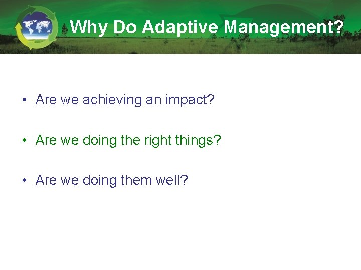 Why Do Adaptive Management? • Are we achieving an impact? • Are we doing