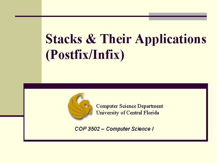 Stacks & Their Applications (Postfix/Infix) Computer Science Department University of Central Florida COP 3502 Stacks & Their Applications (Postfix/Infix) Computer Science Department University of Central Florida COP 3502