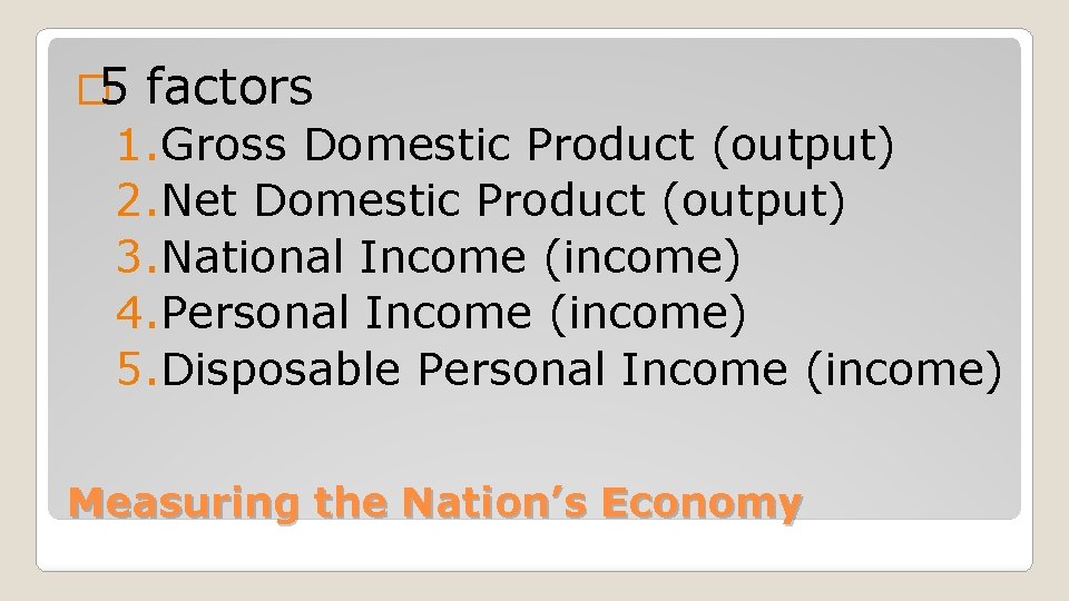 � 5 factors 1. Gross Domestic Product (output) 2. Net Domestic Product (output) 3.