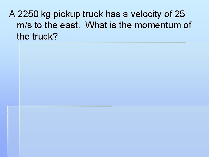 A 2250 kg pickup truck has a velocity of 25 m/s to the east.