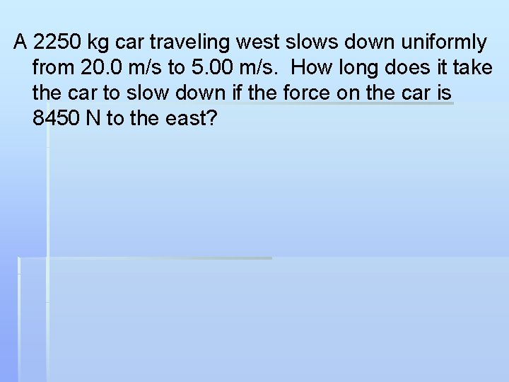 A 2250 kg car traveling west slows down uniformly from 20. 0 m/s to