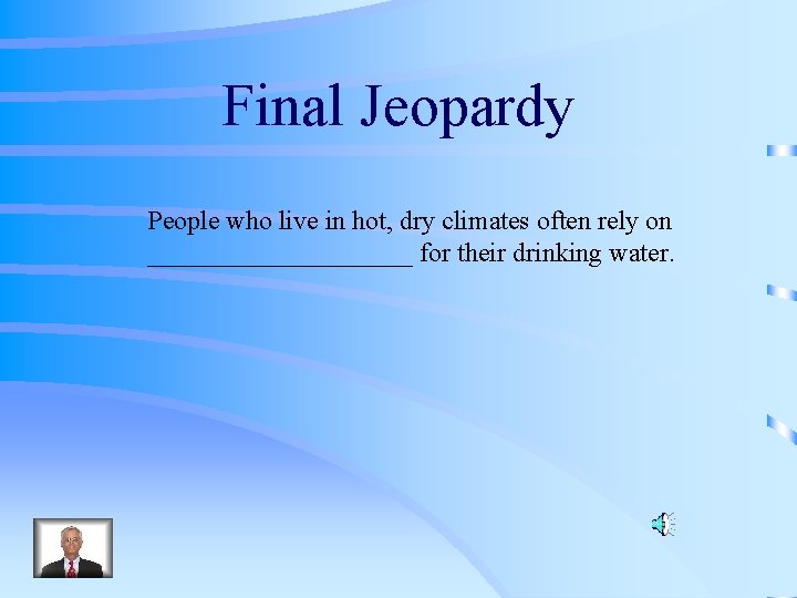 Final Jeopardy People who live in hot, dry climates often rely on __________ for