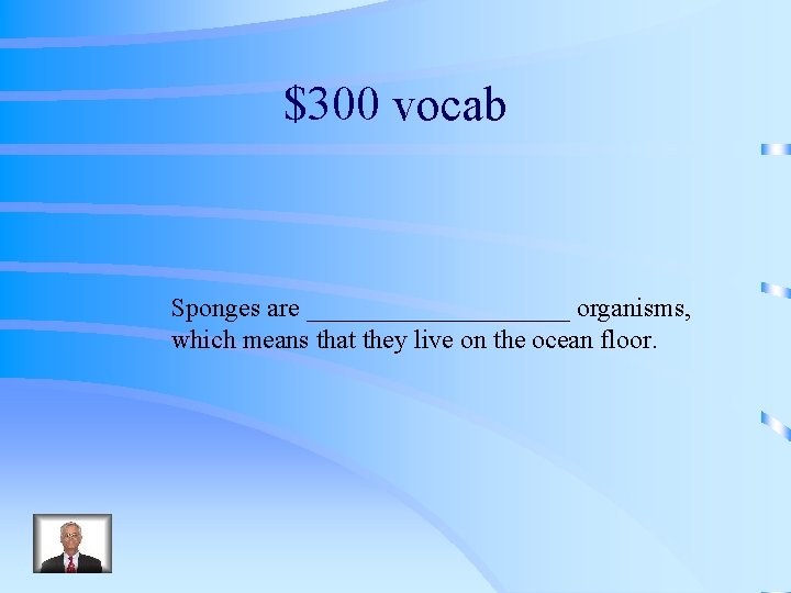 $300 vocab Sponges are __________ organisms, which means that they live on the ocean