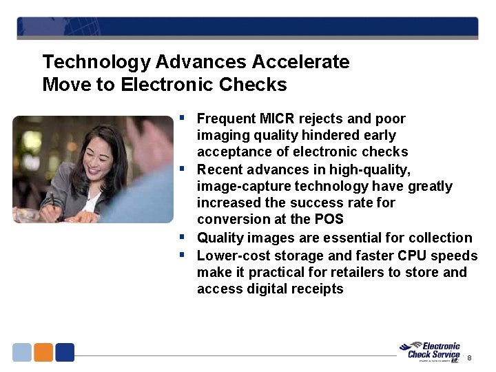 Technology Advances Accelerate Move to Electronic Checks § Frequent MICR rejects and poor imaging Technology Advances Accelerate Move to Electronic Checks § Frequent MICR rejects and poor imaging