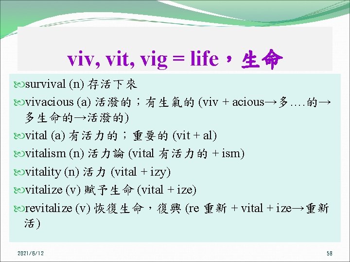 viv, vit, vig = life，生命 survival (n) 存活下來 vivacious (a) 活潑的；有生氣的 (viv + acious→多….