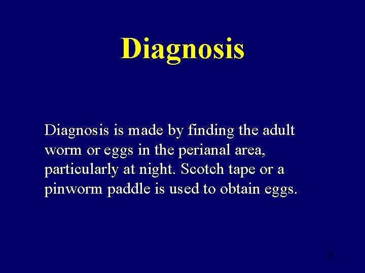 Diagnosis is made by finding the adult worm or eggs in the perianal area,