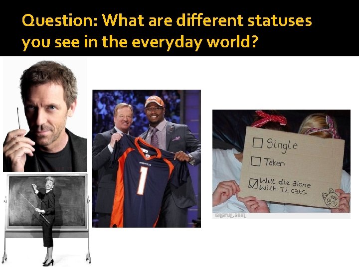 Question: What are different statuses you see in the everyday world? 