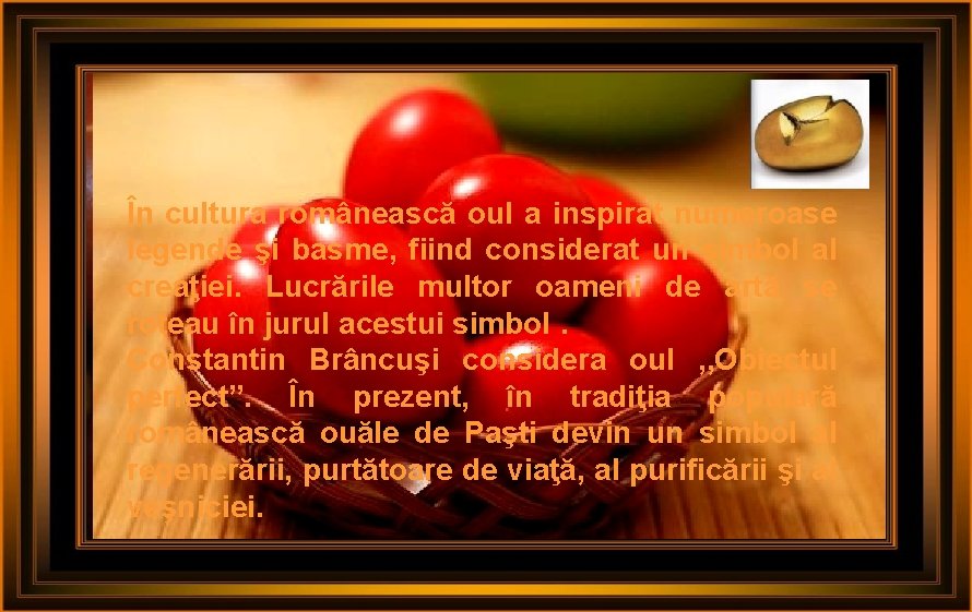 În cultura românească oul a inspirat numeroase legende şi basme, fiind considerat un simbol