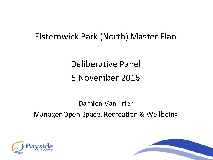 Elsternwick Park (North) Master Plan Deliberative Panel 5 November 2016 Damien Van Trier Manager