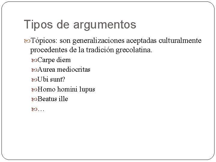 Tipos de argumentos Tópicos: son generalizaciones aceptadas culturalmente procedentes de la tradición grecolatina. Carpe