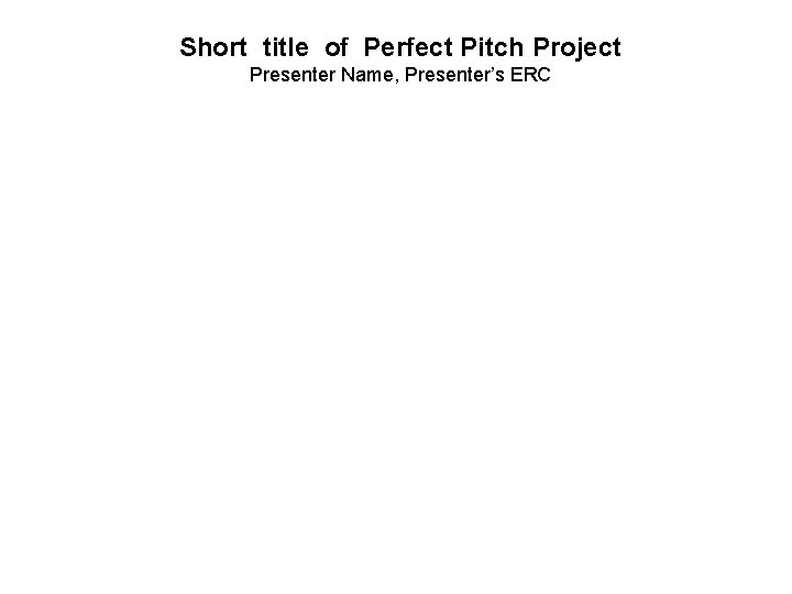 Short title of Perfect Pitch Project Presenter Name, Presenter’s ERC 