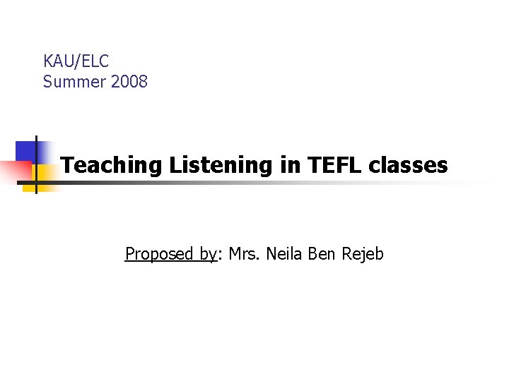 KAU/ELC Summer 2008 Teaching Listening in TEFL classes Proposed by: Mrs. Neila Ben Rejeb