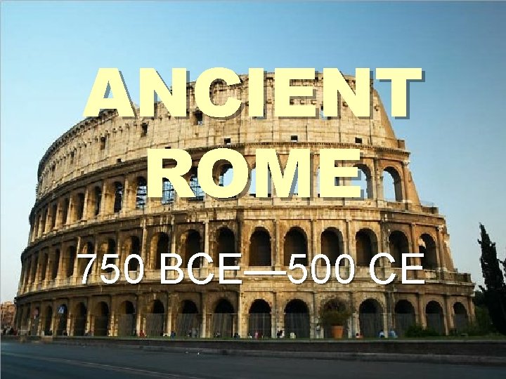 ANCIENT ROME 750 BCE— 500 CE 