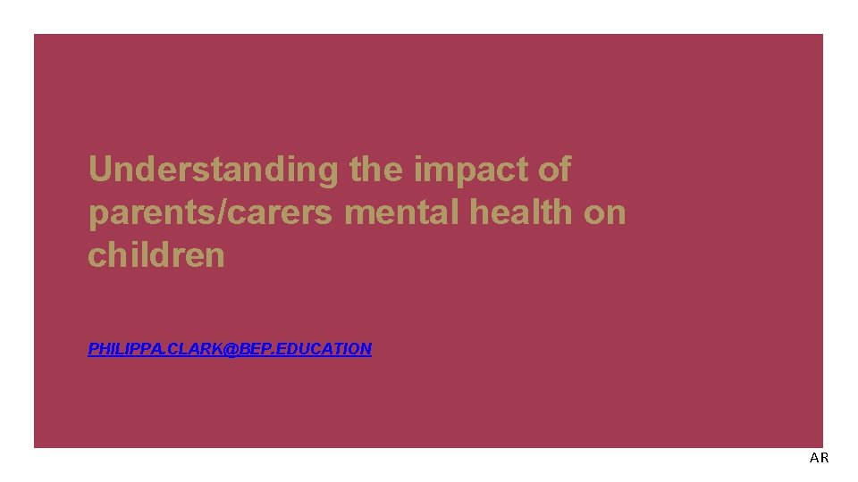 Understanding the impact of parents/carers mental health on children PHILIPPA. CLARK@BEP. EDUCATION AR 