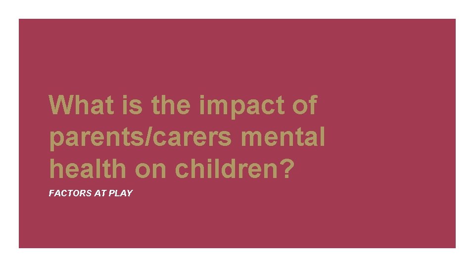What is the impact of parents/carers mental health on children? FACTORS AT PLAY 