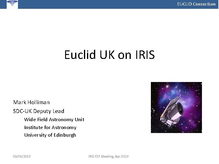 EUCLID Consortium Euclid UK on IRIS Mark Holliman SDC-UK Deputy Lead Wide Field Astronomy