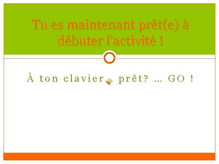 Tu es maintenant prêt(e) à débuter l’activité ! À ton clavier… prêt? … GO