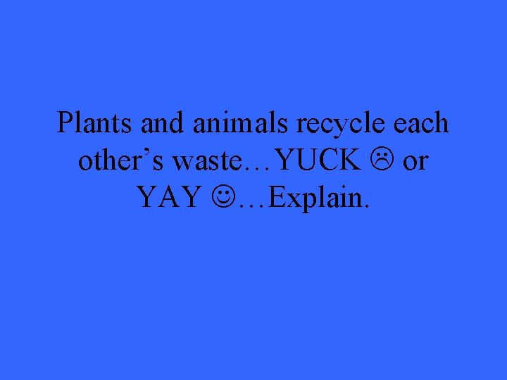 Plants and animals recycle each other’s waste…YUCK or YAY …Explain. 