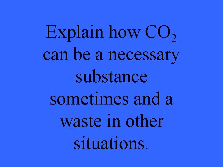 Explain how CO 2 can be a necessary substance sometimes and a waste in