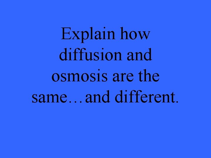 Explain how diffusion and osmosis are the same…and different. 