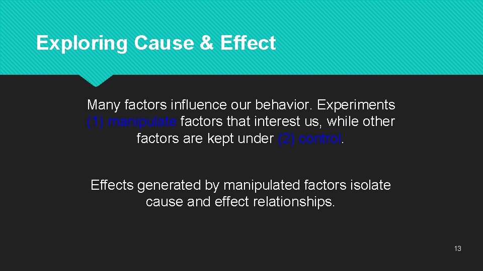 Exploring Cause & Effect Many factors influence our behavior. Experiments (1) manipulate factors that