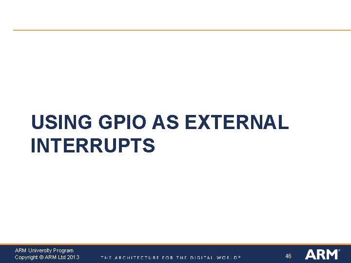 USING GPIO AS EXTERNAL INTERRUPTS ARM University Program Copyright © ARM Ltd 2013 46