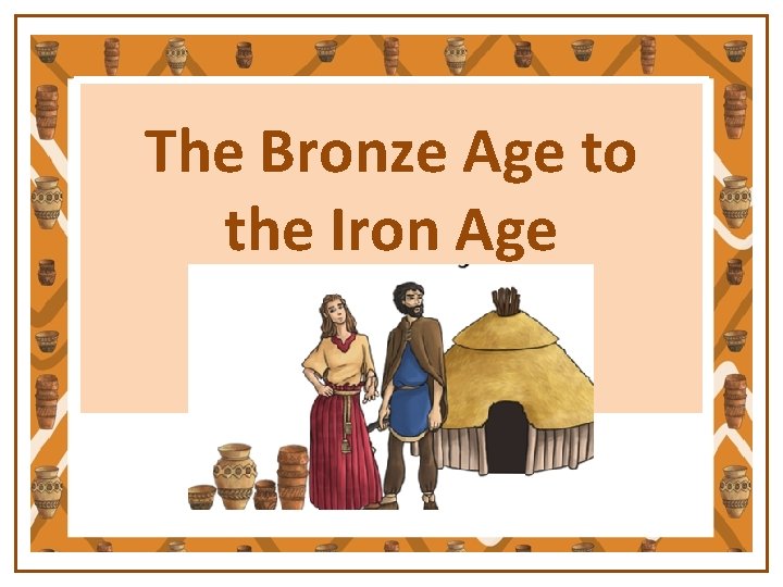 The Bronze Age to the Iron Age 