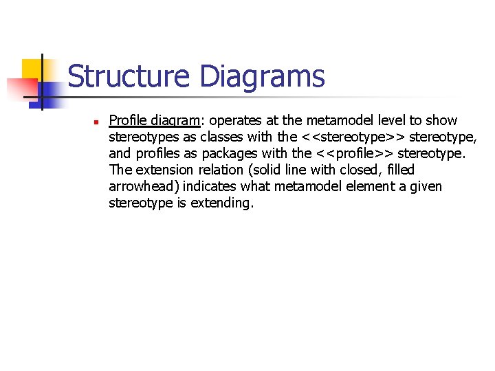 Structure Diagrams n Profile diagram: operates at the metamodel level to show stereotypes as