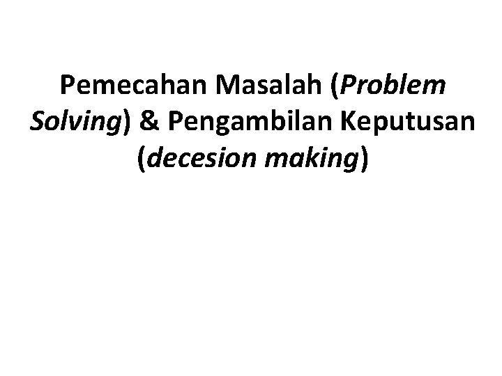 Pemecahan Masalah (Problem Solving) & Pengambilan Keputusan (decesion making) 